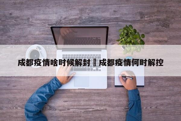 成都疫情啥时候解封›成都疫情何时解控