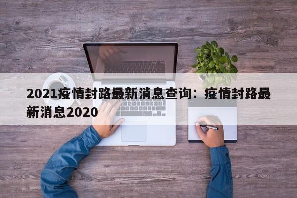 2021疫情封路最新消息查询:疫情封路最新消息2020