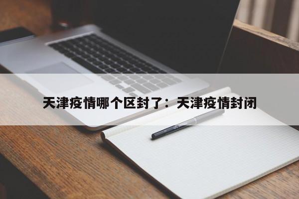 天津疫情哪个区封了：天津疫情封闭