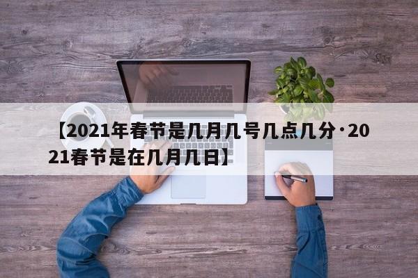 【2021年春节是几月几号几点几分·2021春节是在几月几日】
