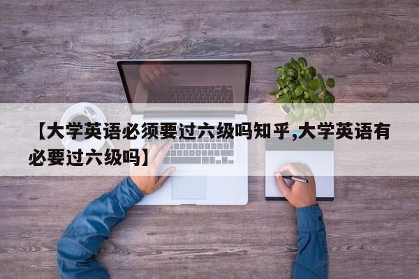 【大学英语必须要过六级吗知乎,大学英语有必要过六级吗】