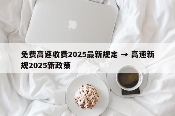 免费高速收费2025最新规定 → 高速新规2025新政策