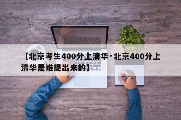 【北京考生400分上清华·北京400分上清华是谁提出来的】