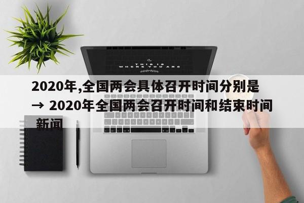 2020年,全国两会具体召开时间分别是 → 2020年全国两会召开时间和结束时间 新闻