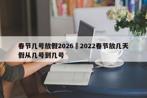 春节几号放假2026›2022春节放几天假从几号到几号