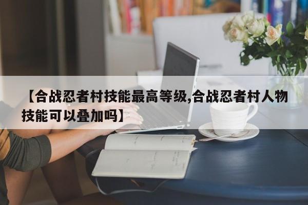 【合战忍者村技能最高等级,合战忍者村人物技能可以叠加吗】