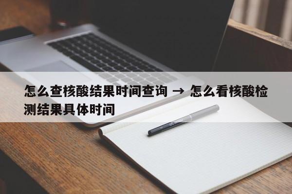 怎么查核酸结果时间查询 → 怎么看核酸检测结果具体时间