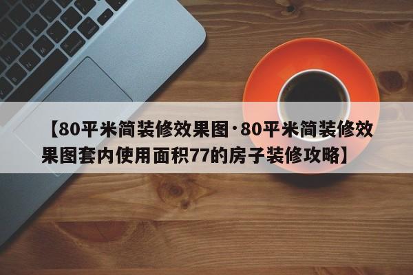 【80平米简装修效果图·80平米简装修效果图套内使用面积77的房子装修攻略】