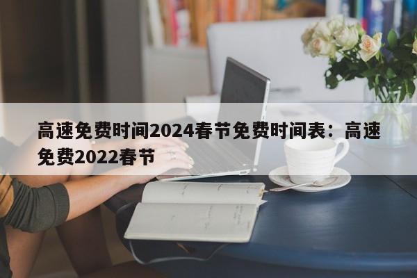 高速免费时间2024春节免费时间表:高速免费2022春节