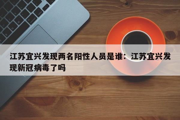 江苏宜兴发现两名阳性人员是谁:江苏宜兴发现新冠病毒了吗