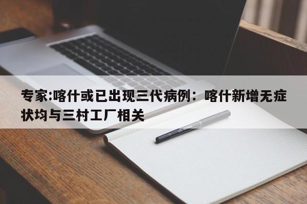 专家:喀什或已出现三代病例:喀什新增无症状均与三村工厂相关