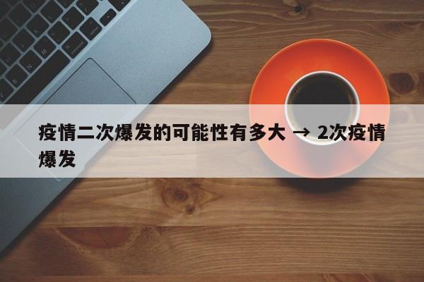 疫情二次爆发的可能性有多大 → 2次疫情爆发