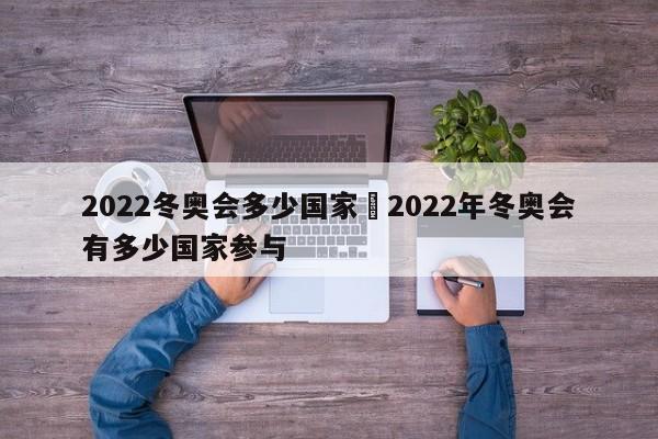 2022冬奥会多少国家›2022年冬奥会有多少国家参与