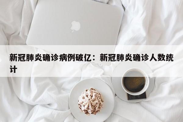 新冠肺炎确诊病例破亿:新冠肺炎确诊人数统计