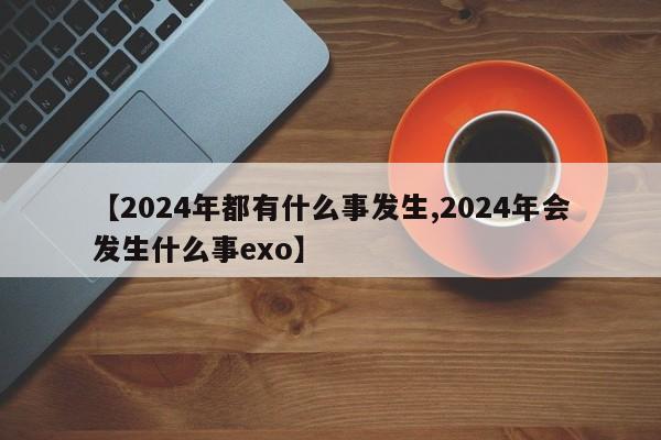【2024年都有什么事发生,2024年会发生什么事exo】