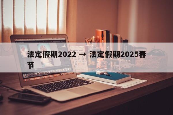法定假期2022 → 法定假期2025春节