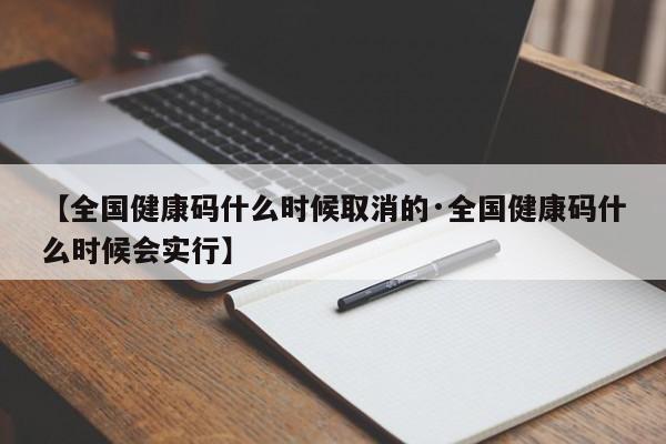 【全国健康码什么时候取消的·全国健康码什么时候会实行】