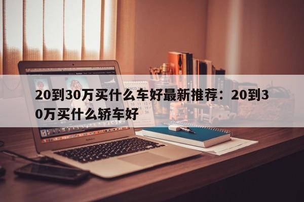 20到30万买什么车好最新推荐:20到30万买什么轿车好