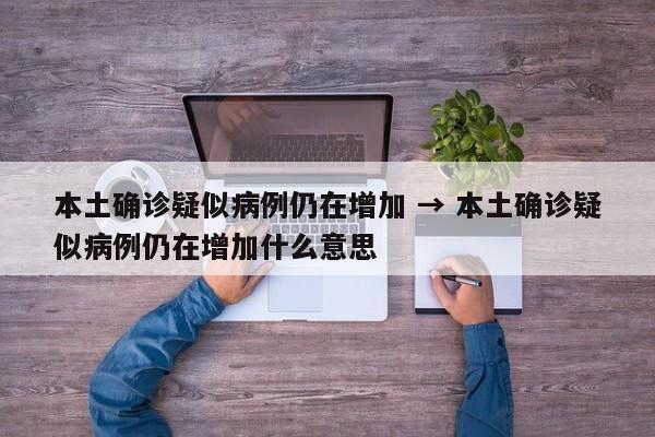 本土确诊疑似病例仍在增加 → 本土确诊疑似病例仍在增加什么意思