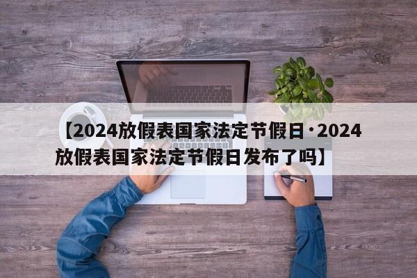 【2024放假表国家法定节假日·2024放假表国家法定节假日发布了吗】