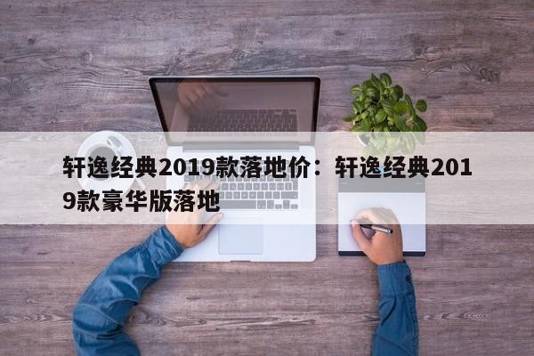 轩逸经典2019款落地价:轩逸经典2019款豪华版落地