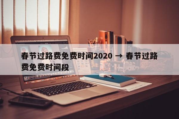 春节过路费免费时间2020 → 春节过路费免费时间段