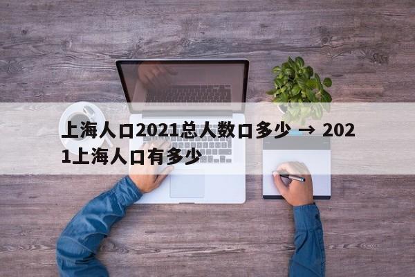 上海人口2021总人数口多少 → 2021上海人口有多少