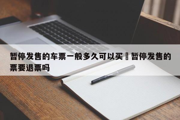 暂停发售的车票一般多久可以买›暂停发售的票要退票吗
