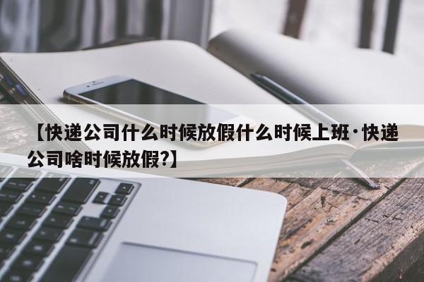 【快递公司什么时候放假什么时候上班·快递公司啥时候放假?】