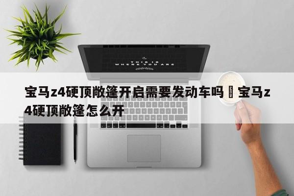 宝马z4硬顶敞篷开启需要发动车吗›宝马z4硬顶敞篷怎么开