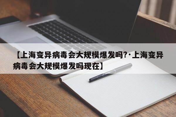 【上海变异病毒会大规模爆发吗?·上海变异病毒会大规模爆发吗现在】