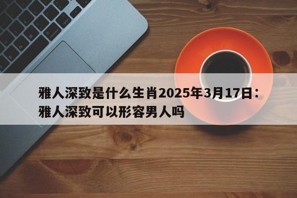 雅人深致是什么生肖2025年3月17日:雅人深致可以形容男人吗