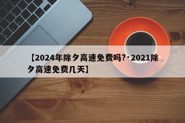 【2024年除夕高速免费吗?·2021除夕高速免费几天】