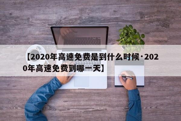 【2020年高速免费是到什么时候·2020年高速免费到哪一天】