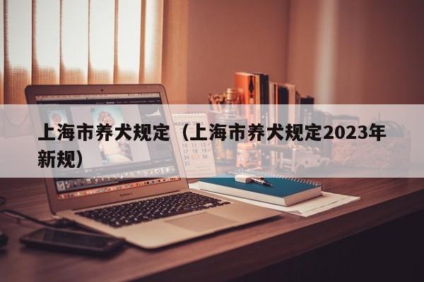 上海市养犬规定(上海市养犬规定2023年新规)