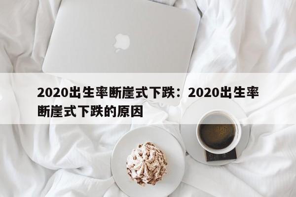 2020出生率断崖式下跌:2020出生率断崖式下跌的原因