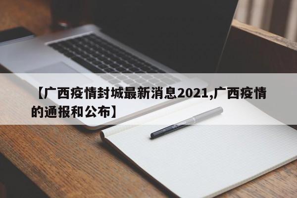 【广西疫情封城最新消息2021,广西疫情的通报和公布】