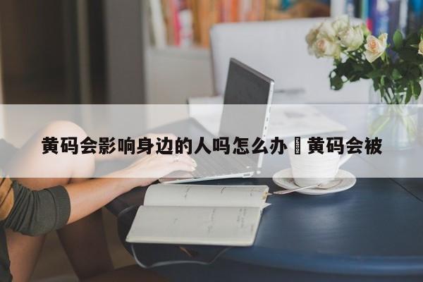 黄码会影响身边的人吗怎么办›黄码会被