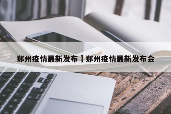 郑州疫情最新发布›郑州疫情最新发布会