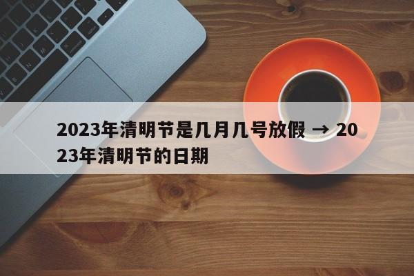 2023年清明节是几月几号放假 → 2023年清明节的日期