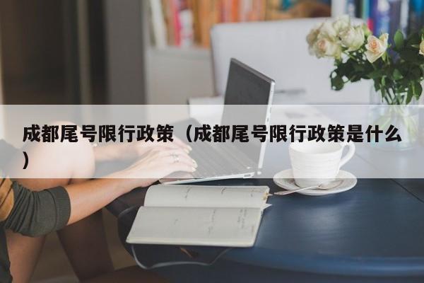 成都尾号限行政策(成都尾号限行政策是什么)