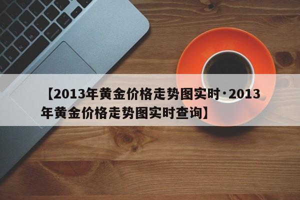 【2013年黄金价格走势图实时·2013年黄金价格走势图实时查询】
