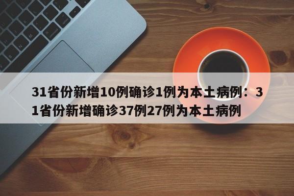 31省份新增10例确诊1例为本土病例:31省份新增确诊37例27例为本土病例