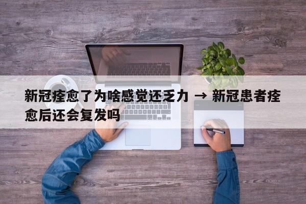 新冠痊愈了为啥感觉还乏力 → 新冠患者痊愈后还会复发吗