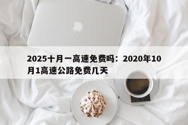 2025十月一高速免费吗:2020年10月1高速公路免费几天