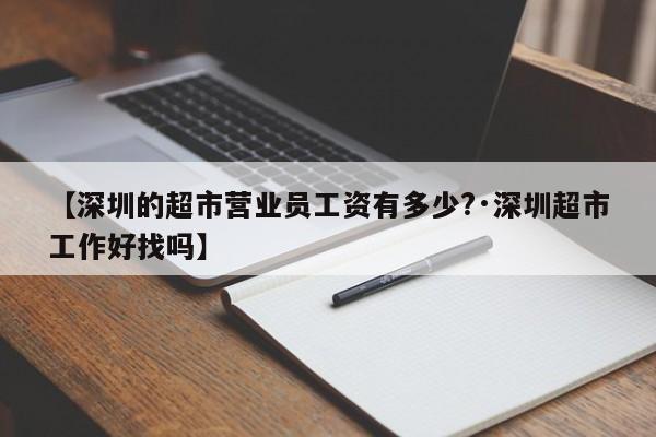 【深圳的超市营业员工资有多少?·深圳超市工作好找吗】