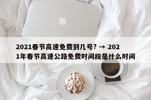2021春节高速免费到几号? → 2021年春节高速公路免费时间段是什么时间