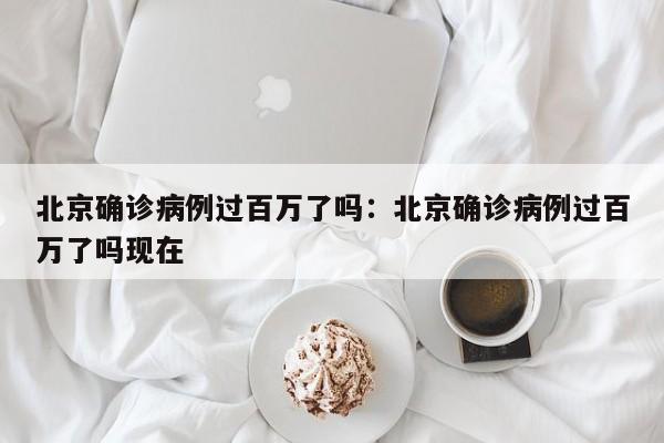 北京确诊病例过百万了吗:北京确诊病例过百万了吗现在