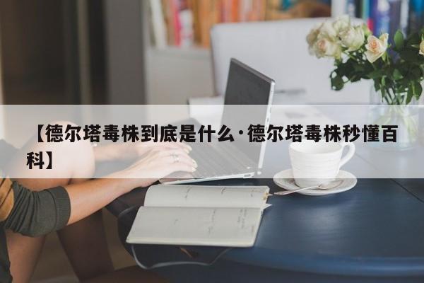 【德尔塔毒株到底是什么·德尔塔毒株秒懂百科】