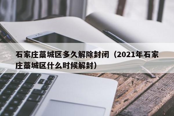 石家庄藁城区多久解除封闭(2021年石家庄藁城区什么时候解封)